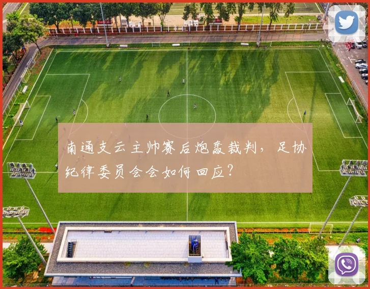 南通支云主帅赛后炮轰裁判，足协纪律委员会会如何回应？